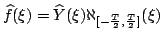 $\displaystyle \widehat{f}(\xi)=\widehat{Y}(\xi)\aleph_{[-\frac{T}{2},\frac{T}{2}]}(\xi)
$